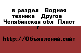  в раздел : Водная техника » Другое . Челябинская обл.,Пласт г.